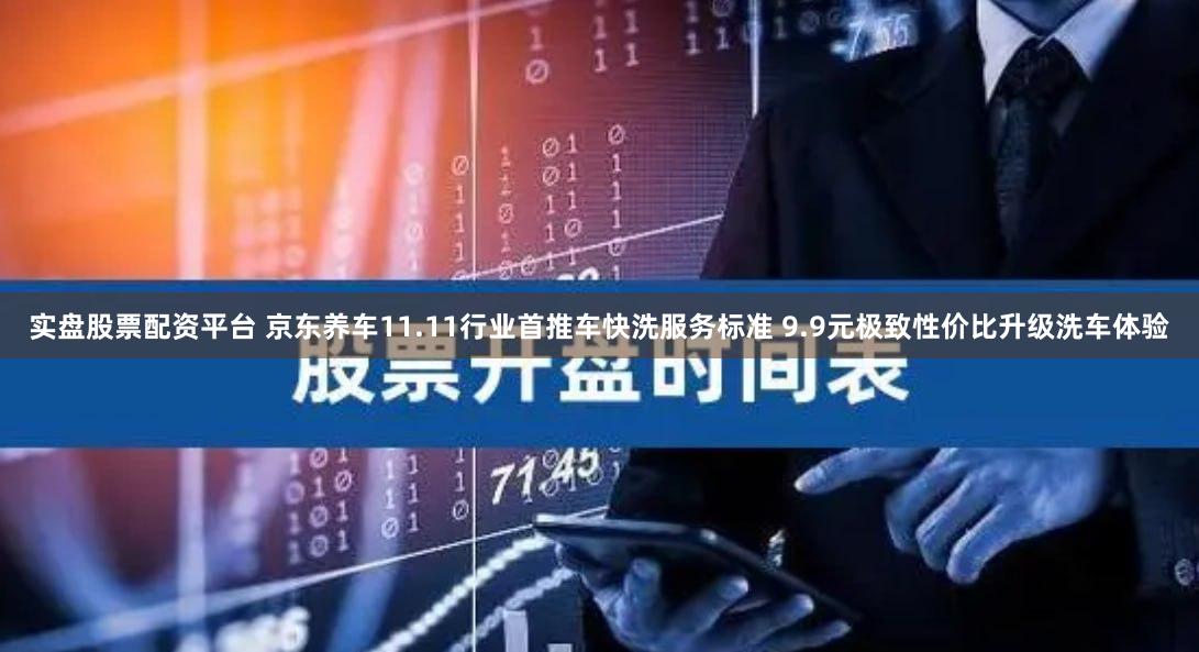 实盘股票配资平台 京东养车11.11行业首推车快洗服务标准 9.9元极致性价比升级洗车体验