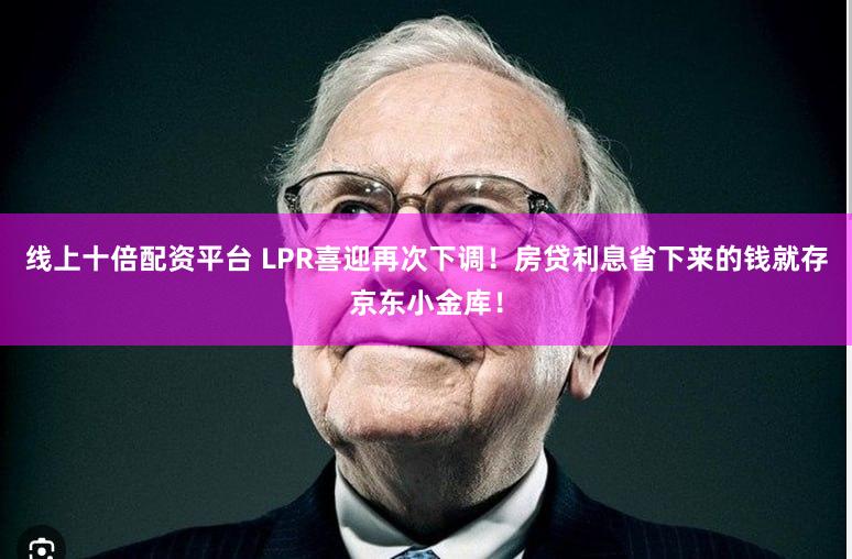 线上十倍配资平台 LPR喜迎再次下调！房贷利息省下来的钱就存京东小金库！