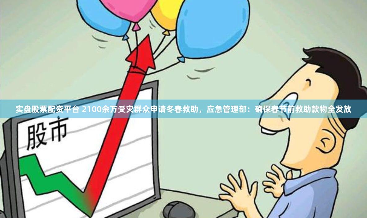 实盘股票配资平台 2100余万受灾群众申请冬春救助，应急管理部：确保春节前救助款物全发放