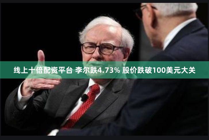 线上十倍配资平台 李尔跌4.73% 股价跌破100美元大关