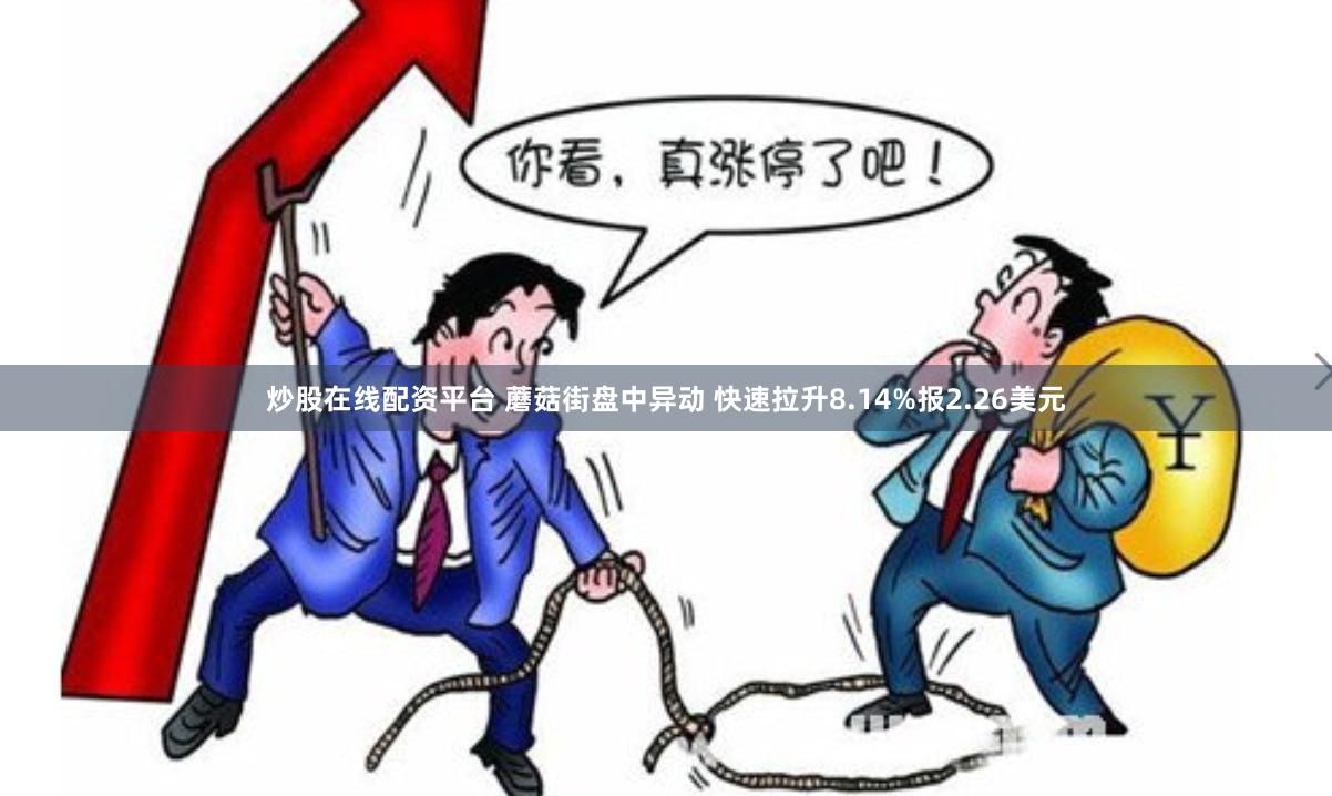 炒股在线配资平台 蘑菇街盘中异动 快速拉升8.14%报2.26美元