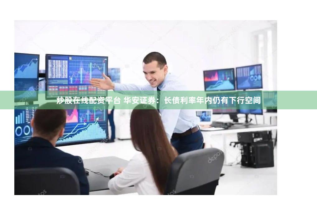 炒股在线配资平台 华安证券：长债利率年内仍有下行空间