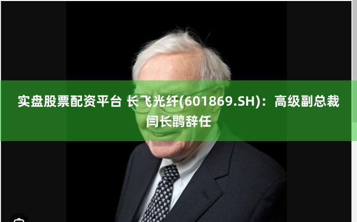实盘股票配资平台 长飞光纤(601869.SH)：高级副总裁闫长鹍辞任