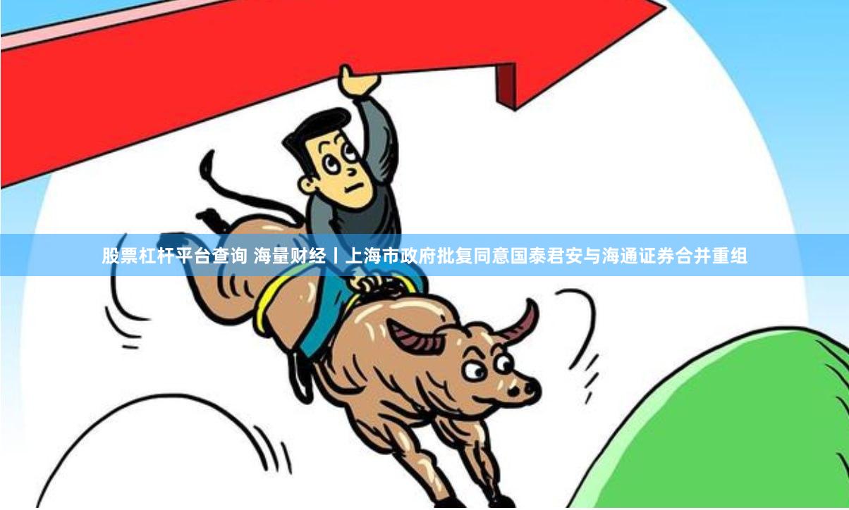 股票杠杆平台查询 海量财经丨上海市政府批复同意国泰君安与海通证券合并重组