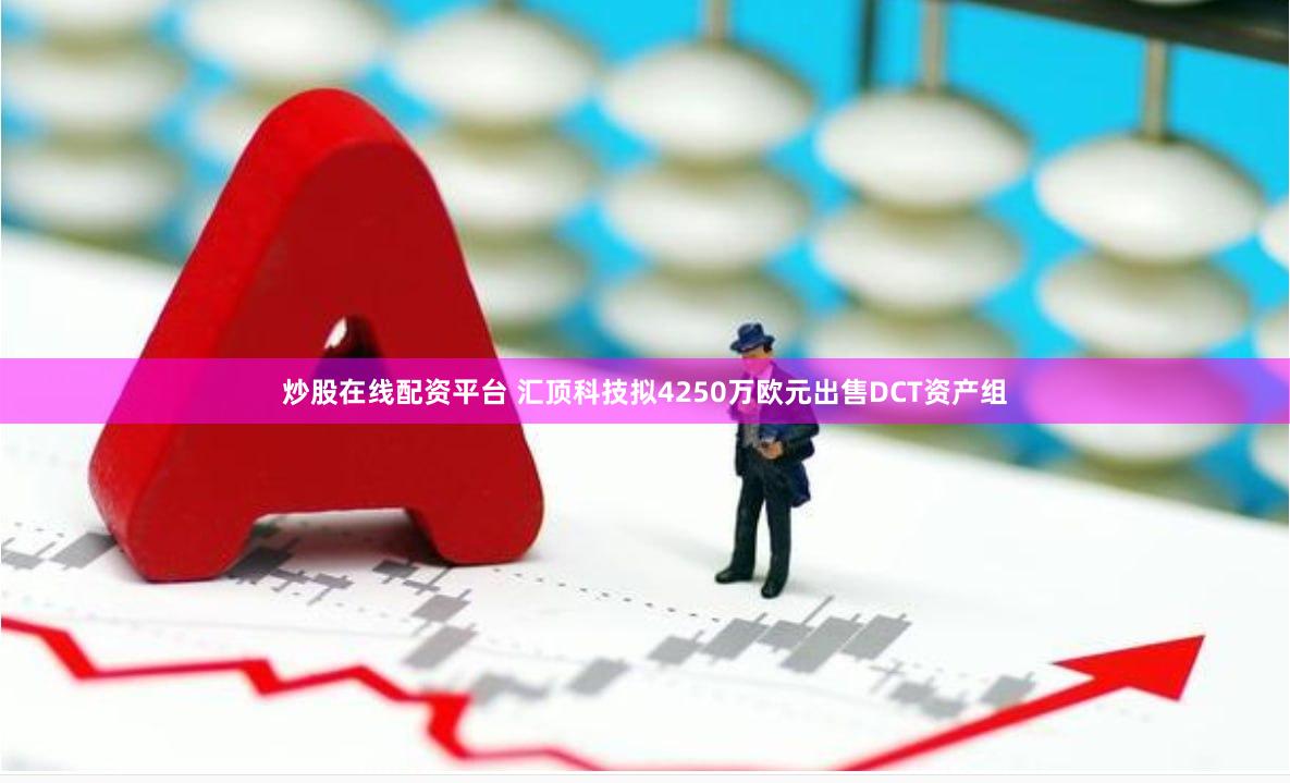 炒股在线配资平台 汇顶科技拟4250万欧元出售DCT资产组