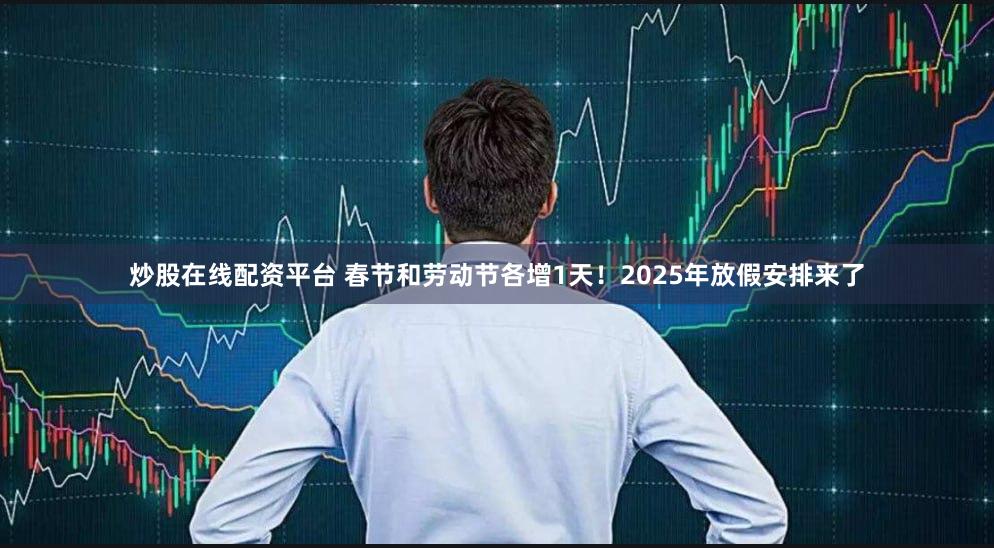 炒股在线配资平台 春节和劳动节各增1天！2025年放假安排来了