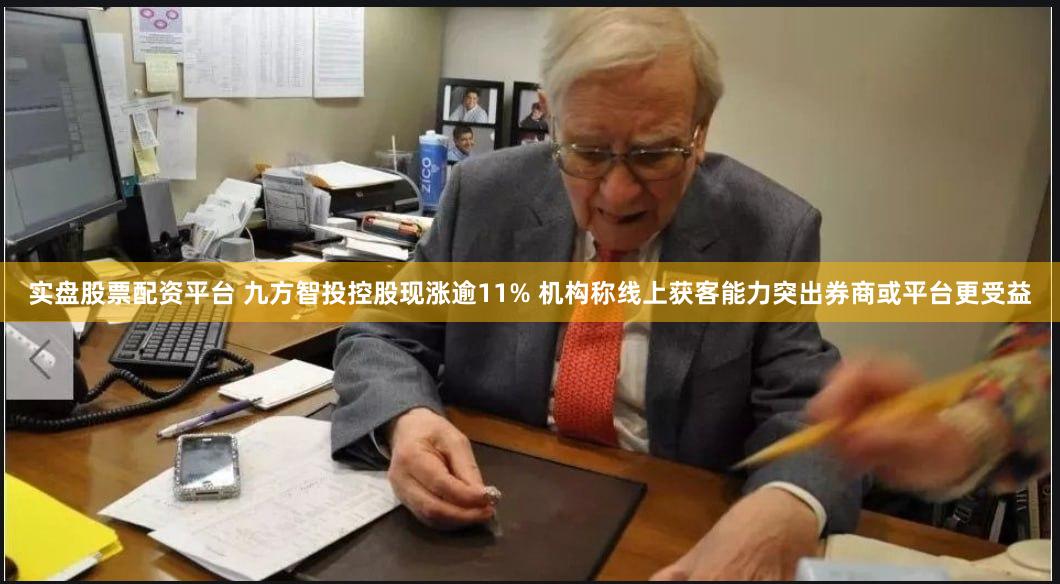 实盘股票配资平台 九方智投控股现涨逾11% 机构称线上获客能力突出券商或平台更受益