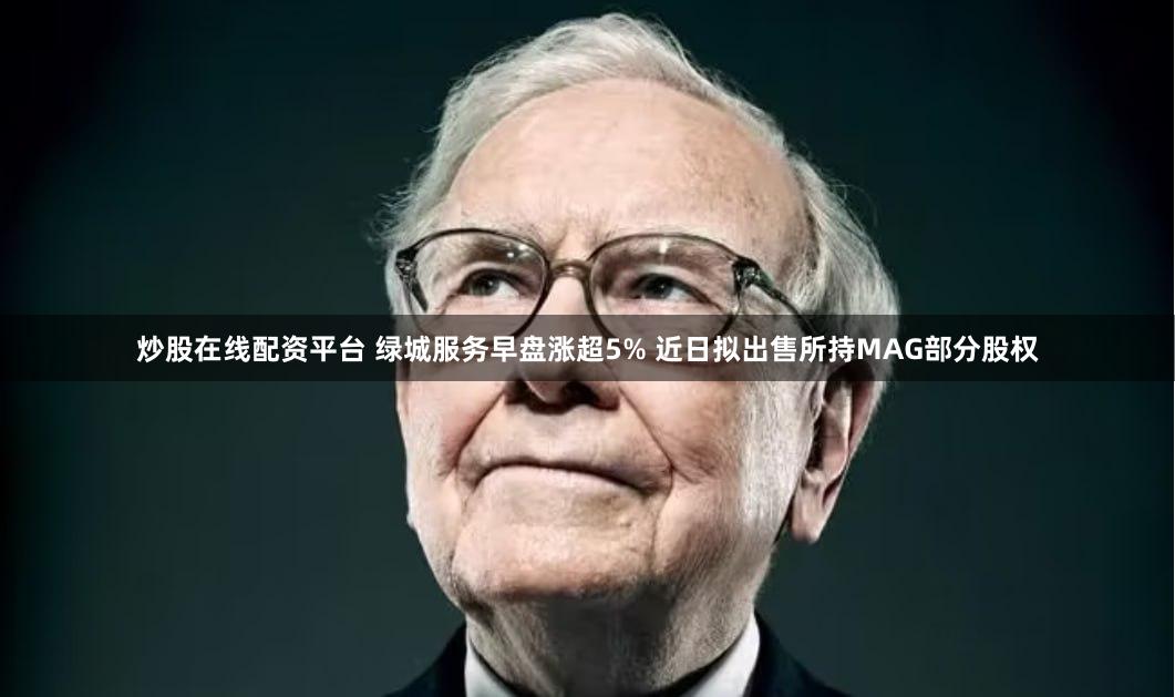 炒股在线配资平台 绿城服务早盘涨超5% 近日拟出售所持MAG部分股权