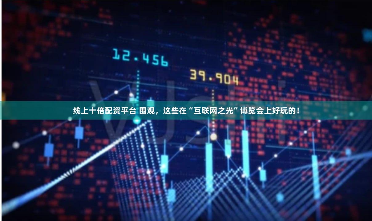 线上十倍配资平台 围观，这些在“互联网之光”博览会上好玩的！
