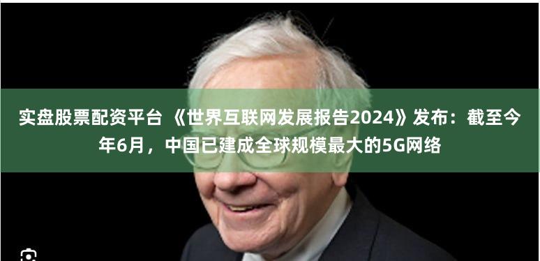 实盘股票配资平台 《世界互联网发展报告2024》发布：截至今年6月，中国已建成全球规模最大的5G网络