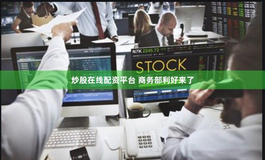 炒股在线配资平台 商务部利好来了