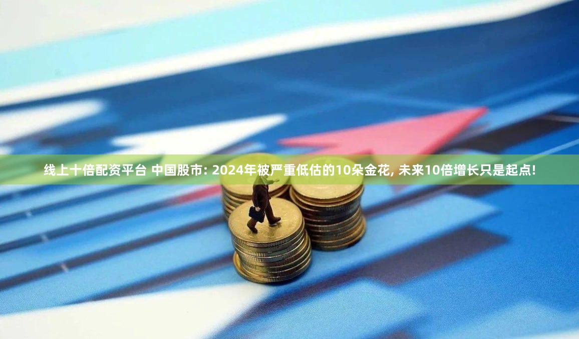 线上十倍配资平台 中国股市: 2024年被严重低估的10朵金花, 未来10倍增长只是起点!