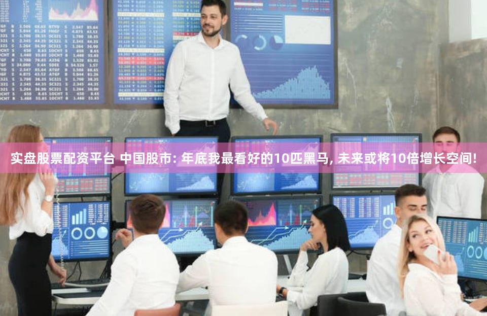 实盘股票配资平台 中国股市: 年底我最看好的10匹黑马, 未来或将10倍增长空间!