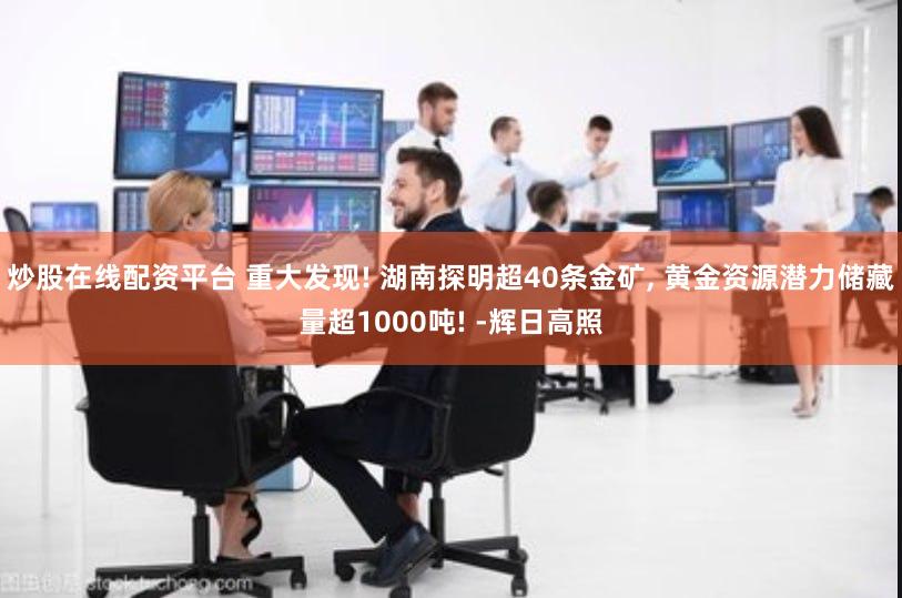 炒股在线配资平台 重大发现! 湖南探明超40条金矿, 黄金资源潜力储藏量超1000吨! -辉日高照