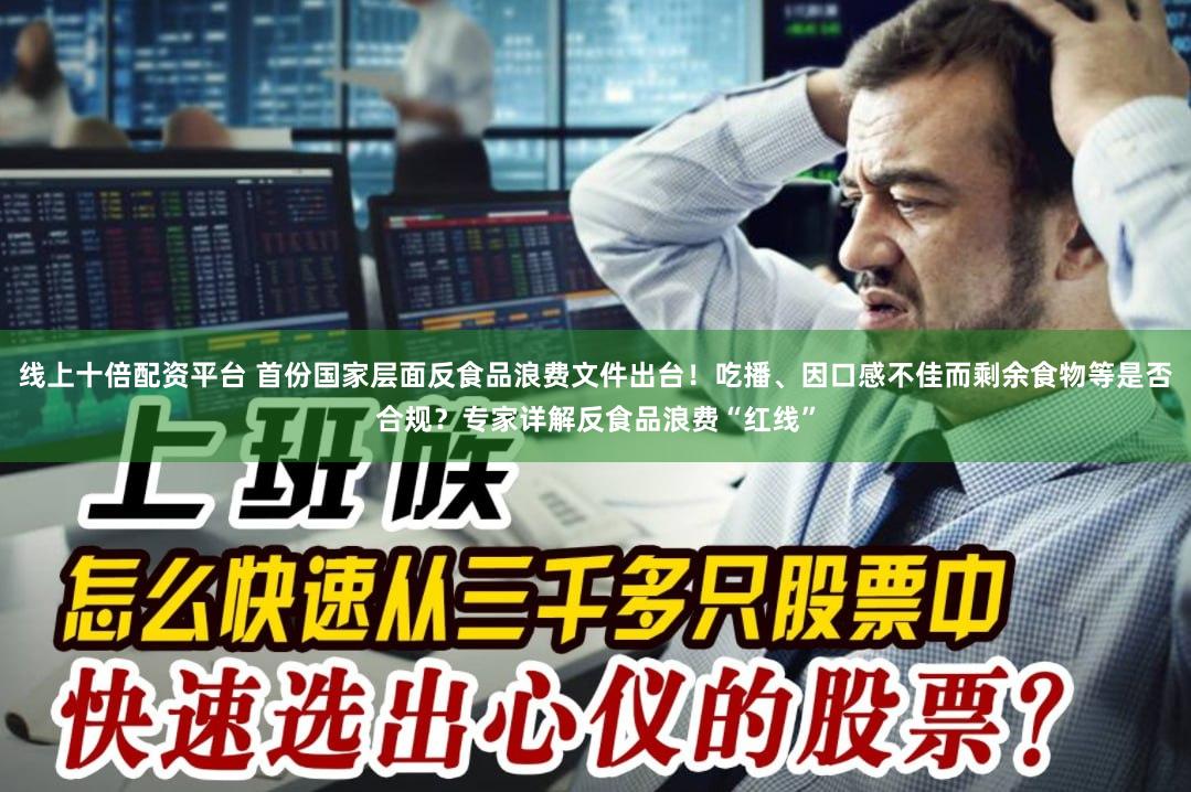 线上十倍配资平台 首份国家层面反食品浪费文件出台！吃播、因口感不佳而剩余食物等是否合规？专家详解反食品浪费“红线”