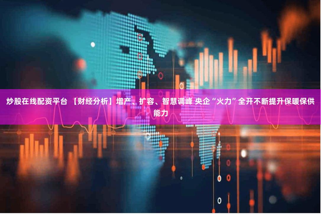 炒股在线配资平台 【财经分析】增产、扩容、智慧调峰 央企“火力”全开不断提升保暖保供能力