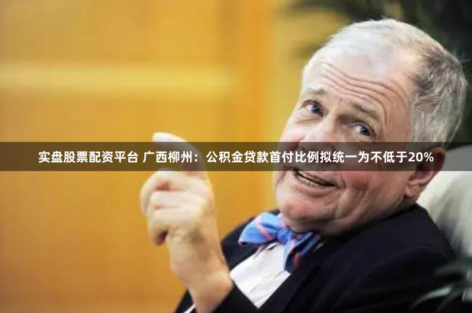 实盘股票配资平台 广西柳州：公积金贷款首付比例拟统一为不低于20%