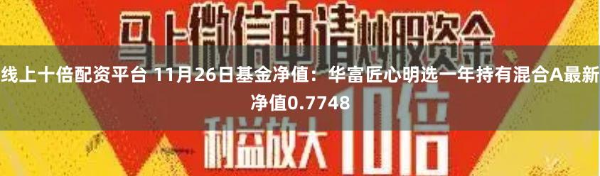 线上十倍配资平台 11月26日基金净值：华富匠心明选一年持有混合A最新净值0.7748