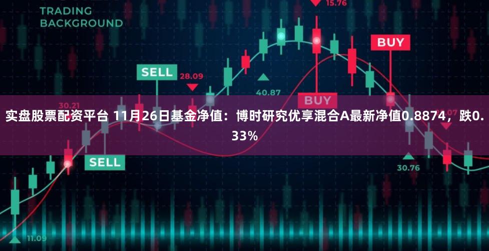 实盘股票配资平台 11月26日基金净值：博时研究优享混合A最新净值0.8874，跌0.33%