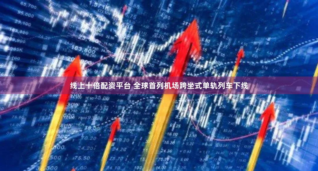 线上十倍配资平台 全球首列机场跨坐式单轨列车下线