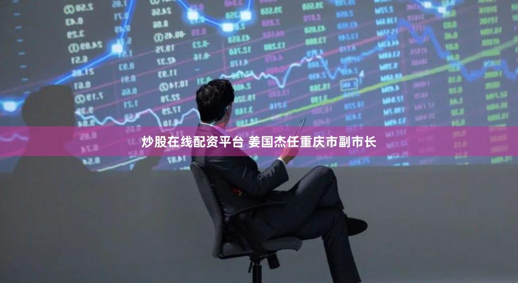 炒股在线配资平台 姜国杰任重庆市副市长