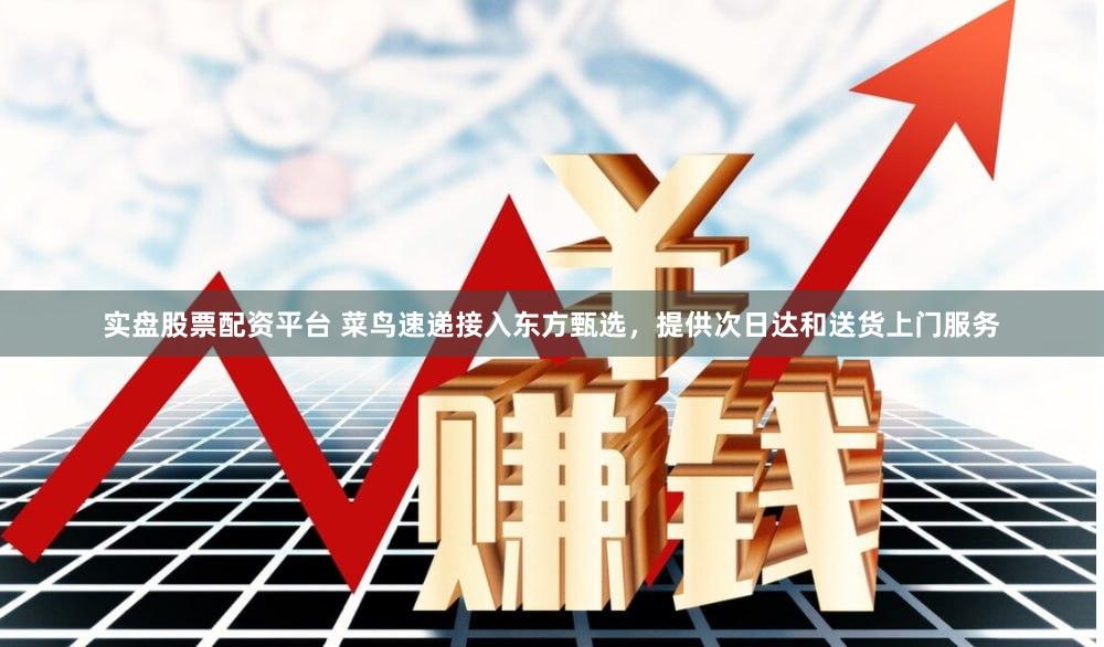 实盘股票配资平台 菜鸟速递接入东方甄选，提供次日达和送货上门服务