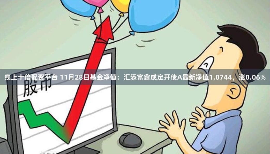线上十倍配资平台 11月28日基金净值：汇添富鑫成定开债A最新净值1.0744，涨0.06%