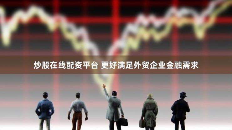 炒股在线配资平台 更好满足外贸企业金融需求
