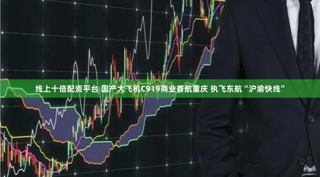 线上十倍配资平台 国产大飞机C919商业首航重庆 执飞东航“沪渝快线”