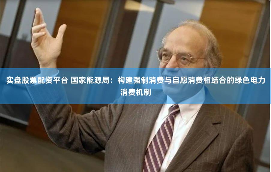 实盘股票配资平台 国家能源局：构建强制消费与自愿消费相结合的绿色电力消费机制