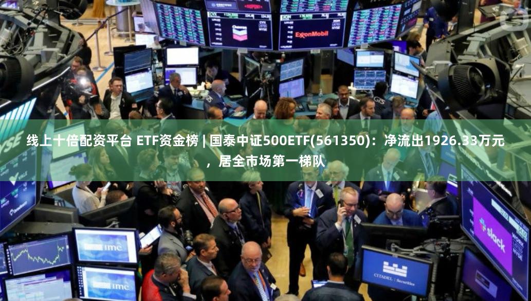 线上十倍配资平台 ETF资金榜 | 国泰中证500ETF(561350)：净流出1926.33万元，居全市场第一梯队