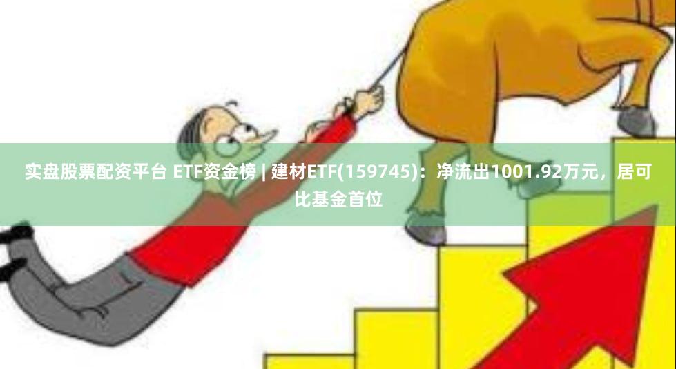 实盘股票配资平台 ETF资金榜 | 建材ETF(159745)：净流出1001.92万元，居可比基金首位