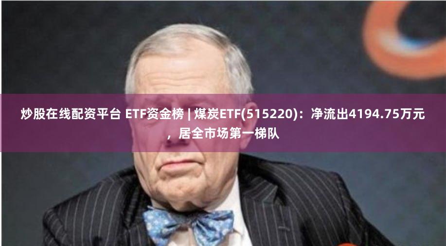 炒股在线配资平台 ETF资金榜 | 煤炭ETF(515220)：净流出4194.75万元，居全市场第一梯队