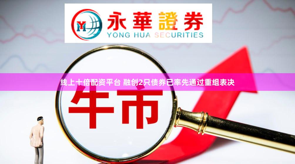 线上十倍配资平台 融创2只债券已率先通过重组表决