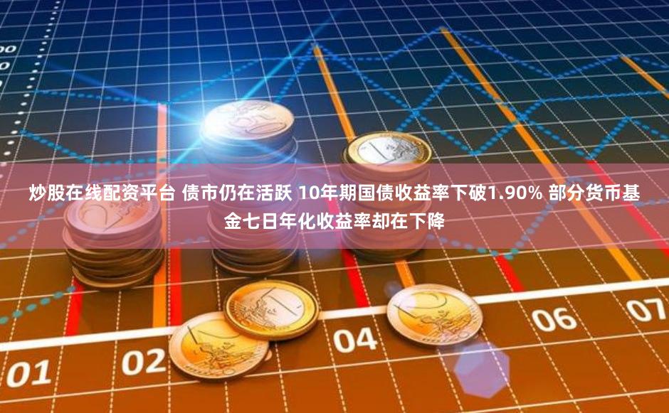 炒股在线配资平台 债市仍在活跃 10年期国债收益率下破1.90% 部分货币基金七日年化收益率却在下降