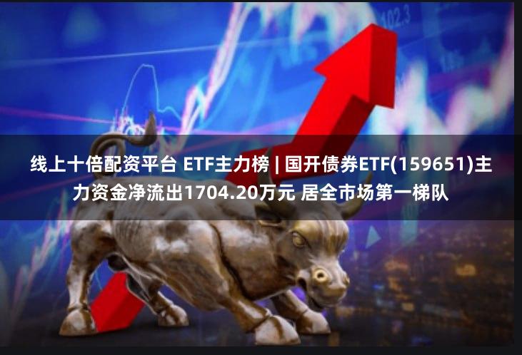 线上十倍配资平台 ETF主力榜 | 国开债券ETF(159651)主力资金净流出1704.20万元 居全市场第一梯队