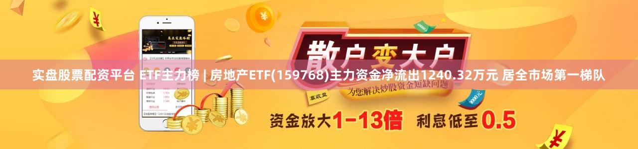实盘股票配资平台 ETF主力榜 | 房地产ETF(159768)主力资金净流出1240.32万元 居全市场第一梯队
