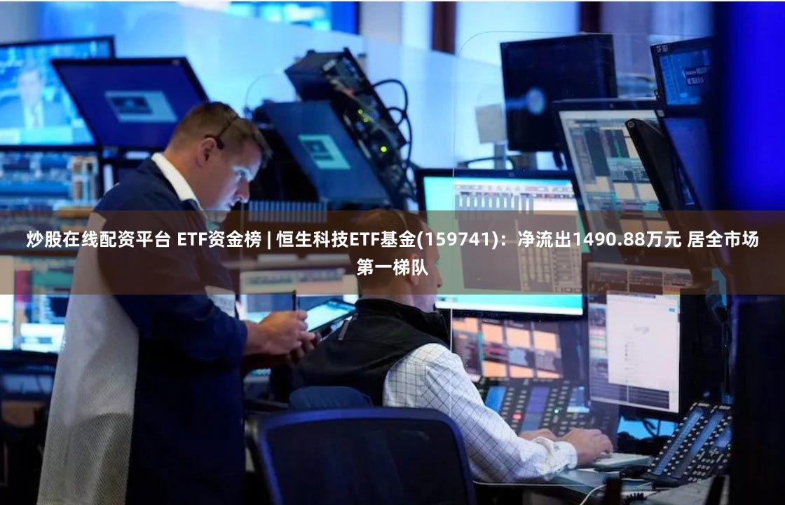 炒股在线配资平台 ETF资金榜 | 恒生科技ETF基金(159741)：净流出1490.88万元 居全市场第一梯队