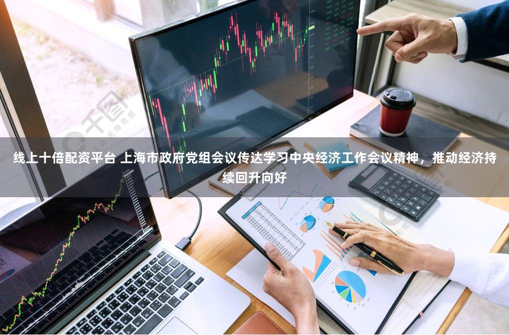线上十倍配资平台 上海市政府党组会议传达学习中央经济工作会议精神，推动经济持续回升向好