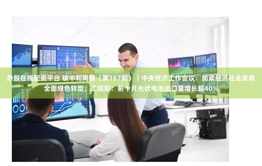 炒股在线配资平台 碳中和周报（第167期）丨中央经济工作会议：加紧经济社会发展全面绿色转型；工信部：前十月光伏电池出口量增长超40%