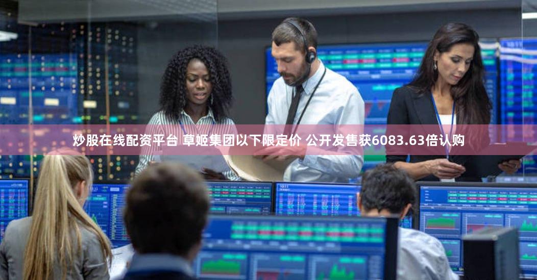 炒股在线配资平台 草姬集团以下限定价 公开发售获6083.63倍认购