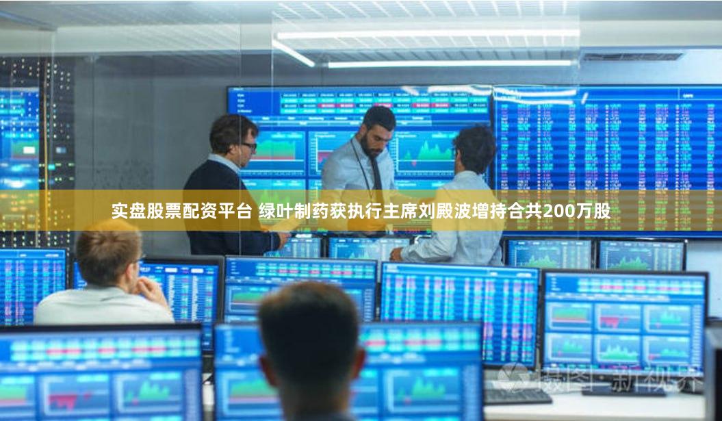实盘股票配资平台 绿叶制药获执行主席刘殿波增持合共200万股