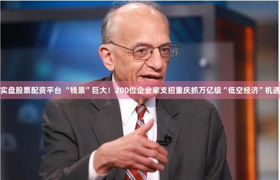 实盘股票配资平台 “钱景”巨大！200位企业家支招重庆抓万亿级“低空经济”机遇