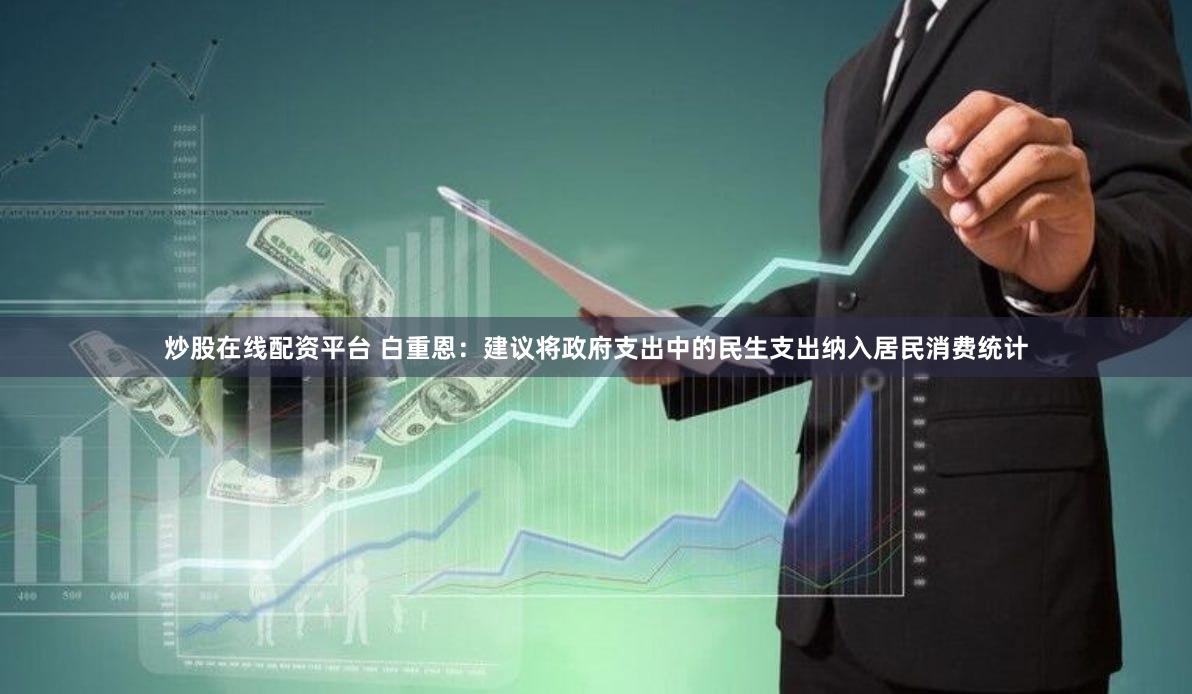 炒股在线配资平台 白重恩：建议将政府支出中的民生支出纳入居民消费统计