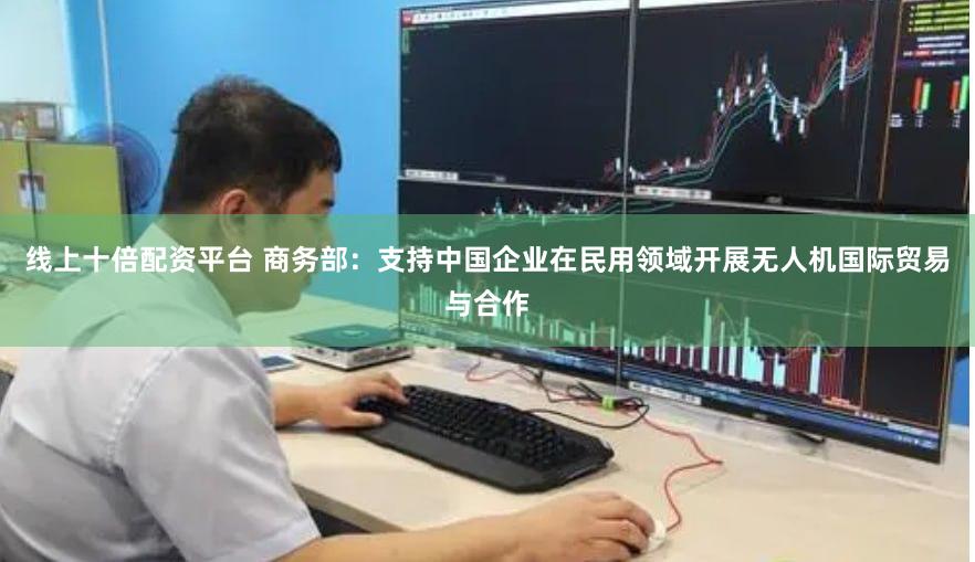 线上十倍配资平台 商务部：支持中国企业在民用领域开展无人机国际贸易与合作
