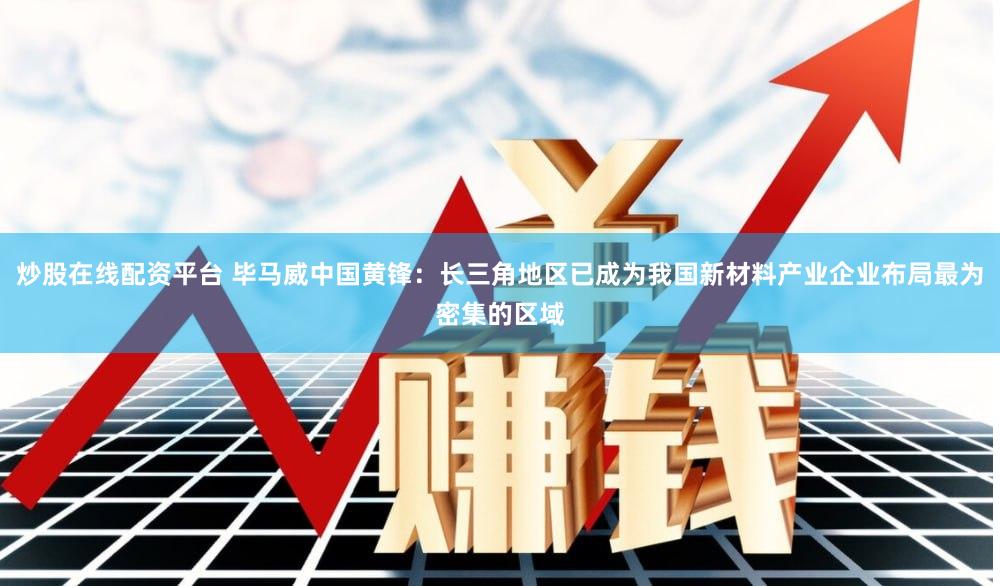 炒股在线配资平台 毕马威中国黄锋：长三角地区已成为我国新材料产业企业布局最为密集的区域