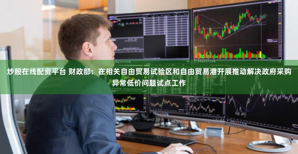 炒股在线配资平台 财政部：在相关自由贸易试验区和自由贸易港开展推动解决政府采购异常低价问题试点工作