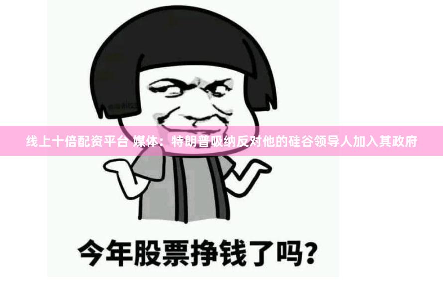 线上十倍配资平台 媒体：特朗普吸纳反对他的硅谷领导人加入其政府