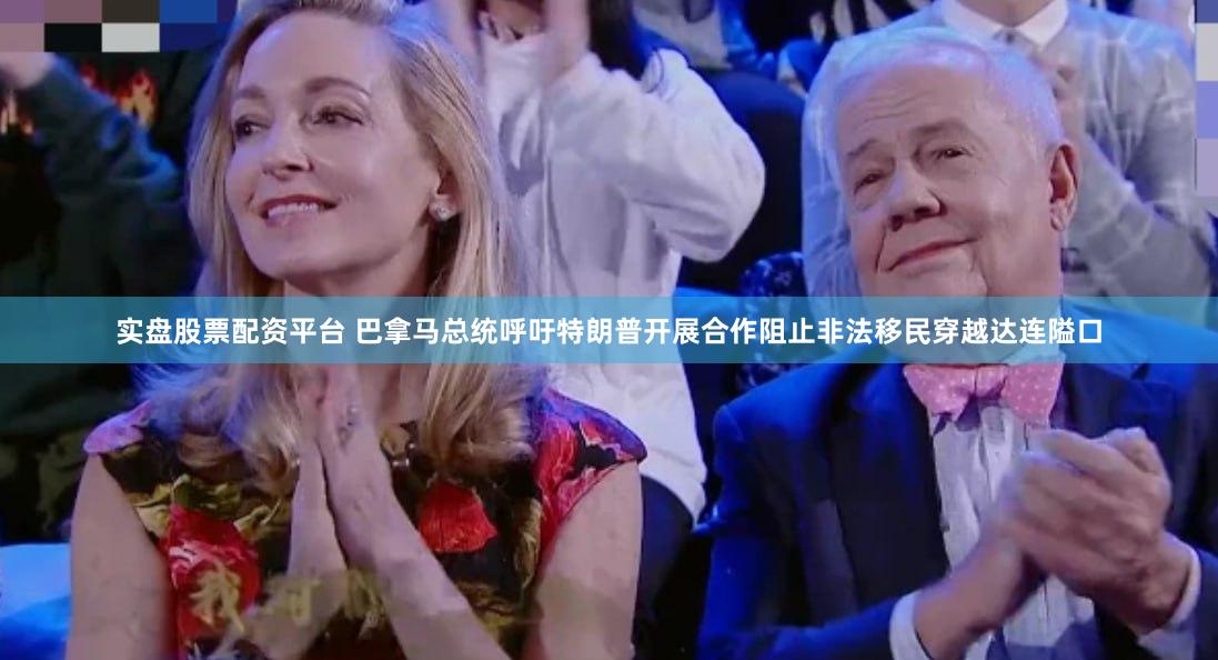 实盘股票配资平台 巴拿马总统呼吁特朗普开展合作阻止非法移民穿越达连隘口