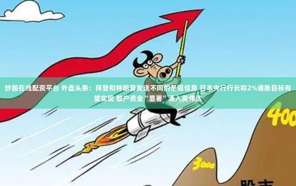 炒股在线配资平台 外盘头条：拜登和特朗普发送不同的圣诞信息 日本央行行长称2%通胀目标有望实现 散户资金“显著”涌入英伟达